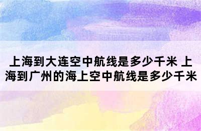 上海到大连空中航线是多少千米 上海到广州的海上空中航线是多少千米